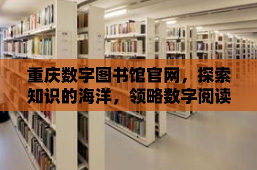 重慶數字圖書館官網，探索知識的海洋，領略數字閱讀的魅力