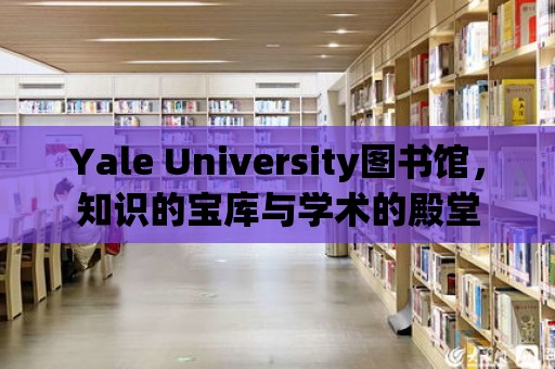 Yale University圖書館，知識的寶庫與學(xué)術(shù)的殿堂