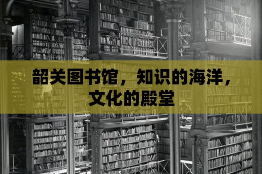 韶關(guān)圖書(shū)館，知識(shí)的海洋，文化的殿堂