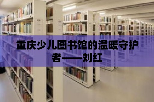 重慶少兒圖書館的溫暖守護者——劉紅