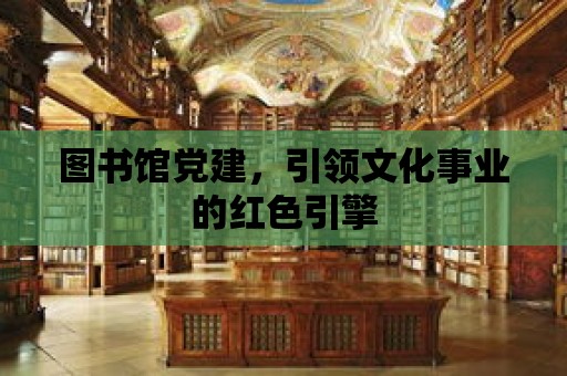 圖書館黨建，引領文化事業的紅色引擎