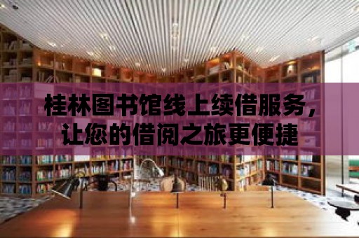 桂林圖書館線上續(xù)借服務(wù)，讓您的借閱之旅更便捷