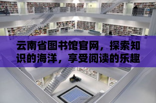 云南省圖書館官網(wǎng)，探索知識(shí)的海洋，享受閱讀的樂(lè)趣