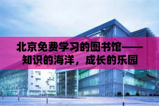 北京免費學習的圖書館——知識的海洋，成長的樂園