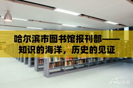 哈爾濱市圖書館報刊部——知識的海洋，歷史的見證