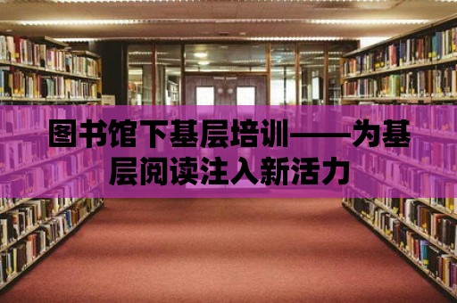 圖書館下基層培訓——為基層閱讀注入新活力