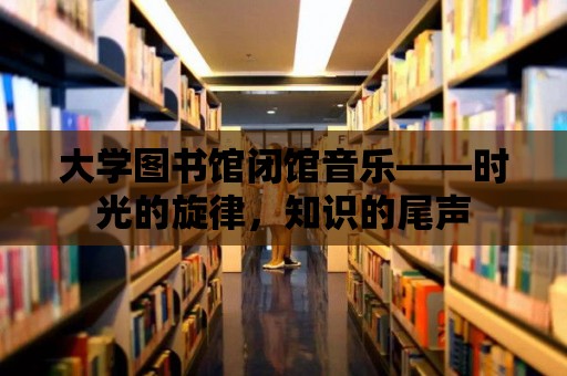 大學圖書館閉館音樂——時光的旋律，知識的尾聲