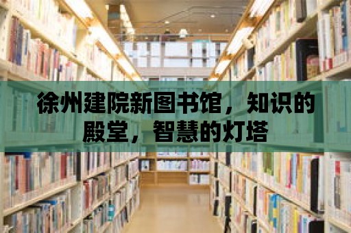 徐州建院新圖書館，知識的殿堂，智慧的燈塔