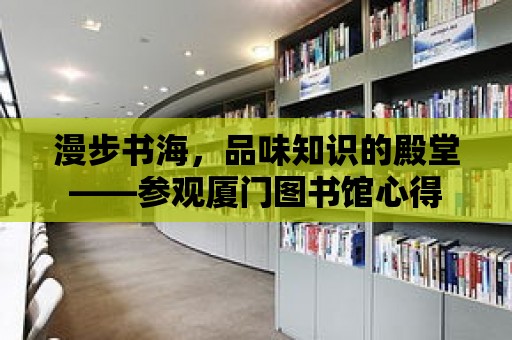 漫步書海，品味知識(shí)的殿堂——參觀廈門圖書館心得