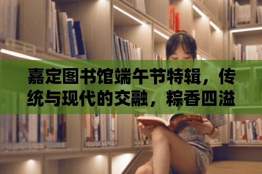 嘉定圖書館端午節特輯，傳統與現代的交融，粽香四溢的節日慶典