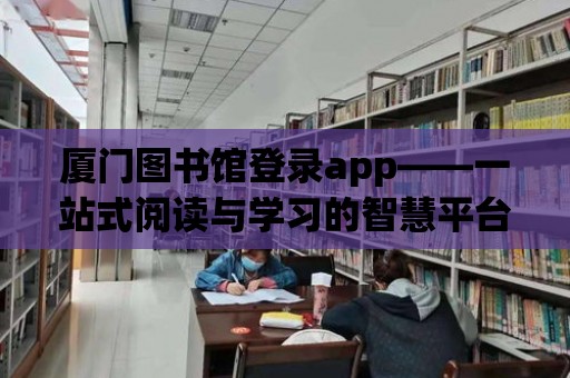 廈門圖書館登錄app——一站式閱讀與學習的智慧平臺