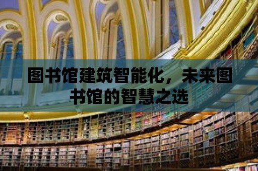 圖書館建筑智能化，未來圖書館的智慧之選