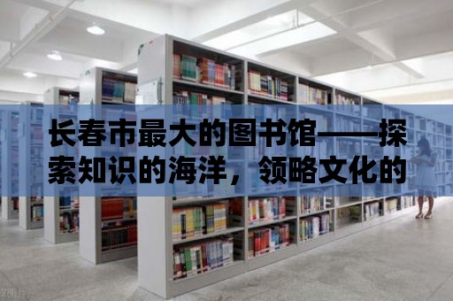 長春市最大的圖書館——探索知識的海洋，領略文化的魅力