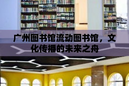 廣州圖書館流動(dòng)圖書館，文化傳播的未來之舟