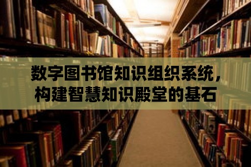 數字圖書館知識組織系統，構建智慧知識殿堂的基石