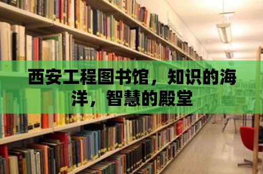 西安工程圖書館，知識的海洋，智慧的殿堂