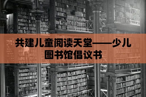 共建兒童閱讀天堂——少兒圖書館倡議書