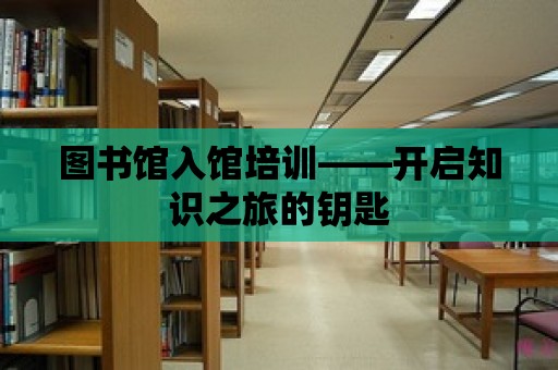 圖書館入館培訓——開啟知識之旅的鑰匙