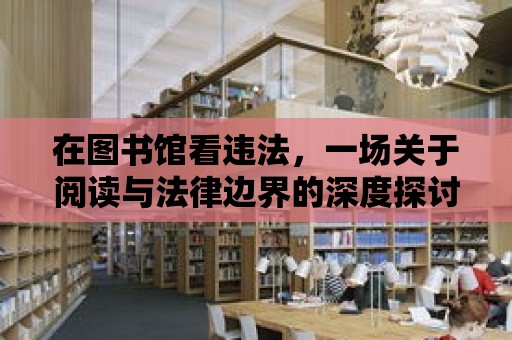 在圖書館看違法，一場(chǎng)關(guān)于閱讀與法律邊界的深度探討