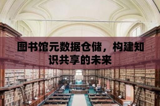 圖書館元數據倉儲，構建知識共享的未來