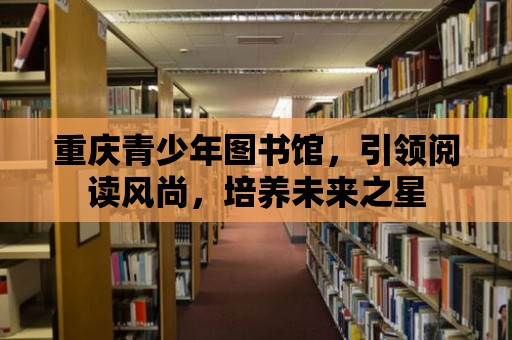 重慶青少年圖書館，引領閱讀風尚，培養未來之星