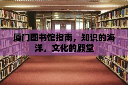 廈門圖書館指南，知識的海洋，文化的殿堂