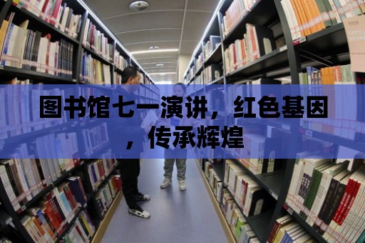 圖書館七一演講，紅色基因，傳承輝煌