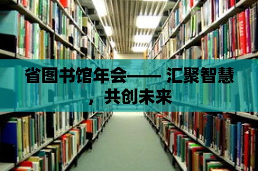 省圖書館年會—— 匯聚智慧，共創(chuàng)未來