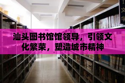 汕頭圖書館館領導，引領文化繁榮，塑造城市精神