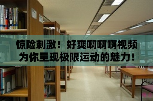 驚險刺激！好爽啊啊啊視頻為你呈現極限運動的魅力！