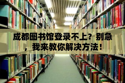 成都圖書館登錄不上？別急，我來教你解決方法！