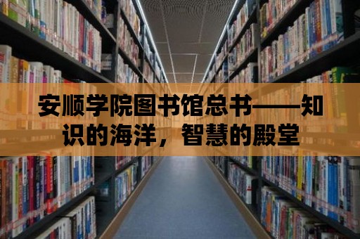 安順學院圖書館總書——知識的海洋，智慧的殿堂