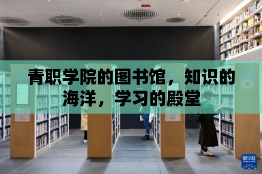 青職學院的圖書館，知識的海洋，學習的殿堂