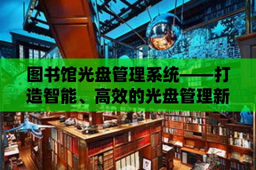 圖書館光盤管理系統——打造智能、高效的光盤管理新篇章