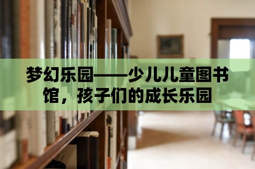 夢(mèng)幻樂(lè)園——少兒兒童圖書館，孩子們的成長(zhǎng)樂(lè)園