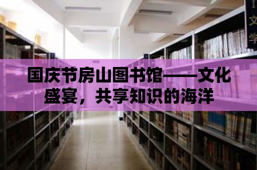 國慶節房山圖書館——文化盛宴，共享知識的海洋