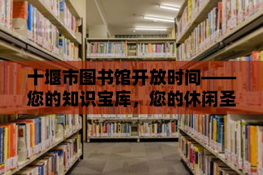 十堰市圖書館開放時(shí)間——您的知識(shí)寶庫，您的休閑圣地