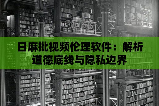 日麻批視頻倫理軟件：解析道德底線與隱私邊界