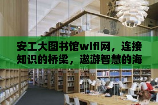 安工大圖書館wifi網(wǎng)，連接知識的橋梁，遨游智慧的海洋