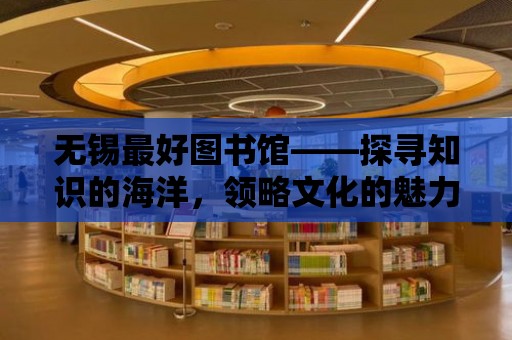 無錫最好圖書館——探尋知識的海洋，領略文化的魅力