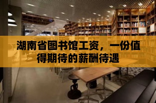 湖南省圖書館工資，一份值得期待的薪酬待遇