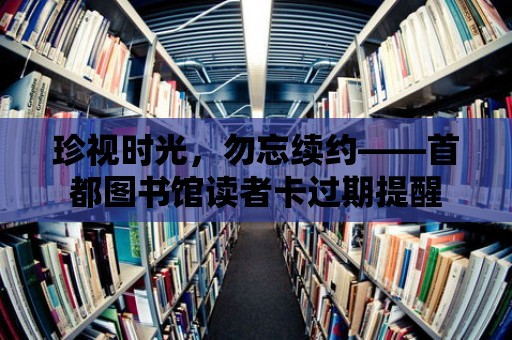 珍視時光，勿忘續約——首都圖書館讀者卡過期提醒