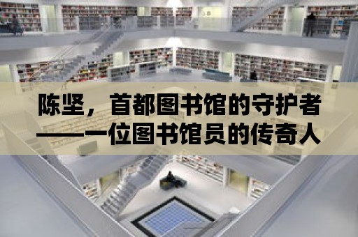 陳堅，首都圖書館的守護者——一位圖書館員的傳奇人生