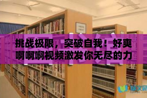 挑戰極限，突破自我！好爽啊啊啊視頻激發你無盡的力量！