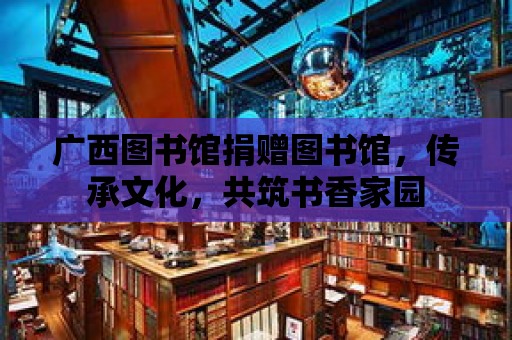 廣西圖書館捐贈圖書館，傳承文化，共筑書香家園