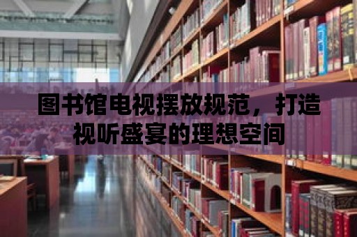 圖書館電視擺放規范，打造視聽盛宴的理想空間