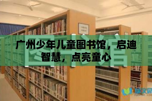 廣州少年兒童圖書館，啟迪智慧，點亮童心