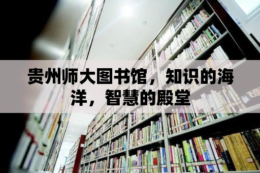 貴州師大圖書館，知識的海洋，智慧的殿堂