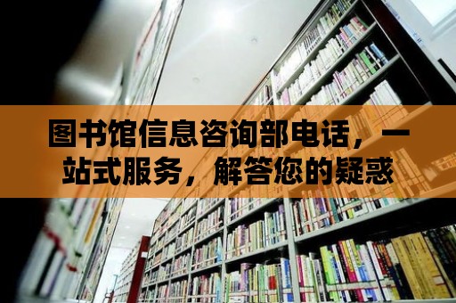 圖書館信息咨詢部電話，一站式服務，解答您的疑惑