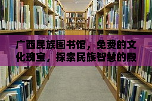 廣西民族圖書館，免費的文化瑰寶，探索民族智慧的殿堂